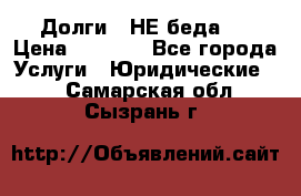 Долги - НЕ беда ! › Цена ­ 1 000 - Все города Услуги » Юридические   . Самарская обл.,Сызрань г.